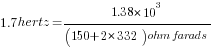 1.7 hertz=1.38*10^3/{(150 + 2*332) ohm farads}